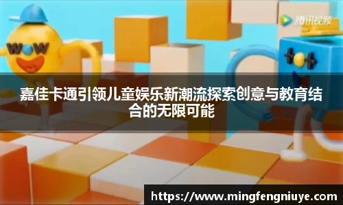 嘉佳卡通引领儿童娱乐新潮流探索创意与教育结合的无限可能